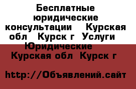 Бесплатные юридические консультации. - Курская обл., Курск г. Услуги » Юридические   . Курская обл.,Курск г.